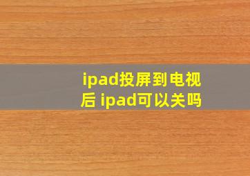 ipad投屏到电视后 ipad可以关吗